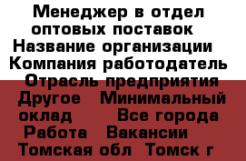 Менеджер в отдел оптовых поставок › Название организации ­ Компания-работодатель › Отрасль предприятия ­ Другое › Минимальный оклад ­ 1 - Все города Работа » Вакансии   . Томская обл.,Томск г.